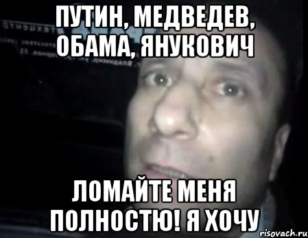 путин, медведев, обама, янукович ломайте меня полностю! я хочу, Мем Ломай меня полностью