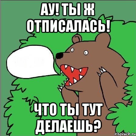 ау! ты ж отписалась! что ты тут делаешь?