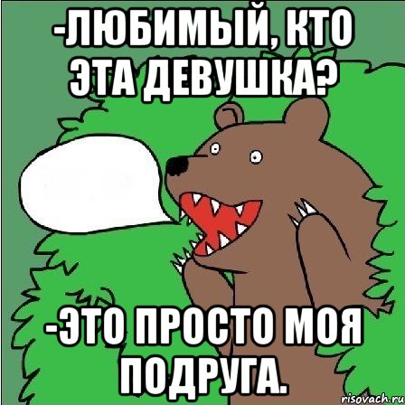 -любимый, кто эта девушка? -это просто моя подруга., Мем Медведь-шлюха