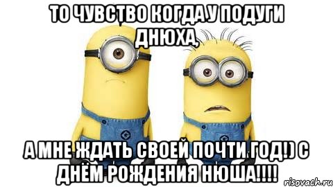 то чувство когда у подуги днюха, а мне ждать своей почти год!) с днём рождения нюша!!!, Мем Миньоны