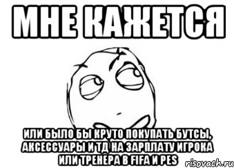 мне кажется или было бы круто покупать бутсы, аксессуары и тд на зарплату игрока или тренера в fifa и pes, Мем Мне кажется или