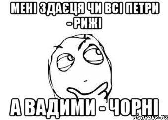 мені здаєця чи всі петри - рижі а вадими - чорні, Мем Мне кажется или