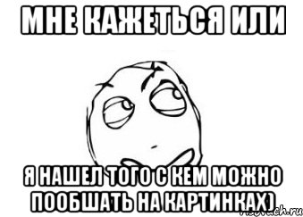 мне кажеться или я нашел того с кем можно пообшать на картинках), Мем Мне кажется или