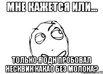 мне кажется или... только я одн пробовал несквик какао без молока?, Мем Мне кажется или