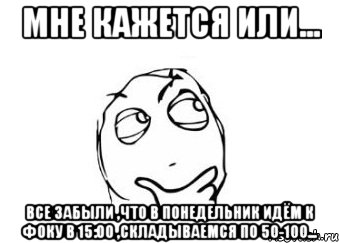 мне кажется или... все забыли ,что в понедельник идём к фоку в 15:00 ,складываемся по 50-100..., Мем Мне кажется или