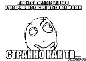 любить игоря горбачева,и одновременно восхищаться вовой цоем странно как то..., Мем Мне кажется или