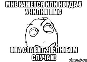 мне кажется или когда у училки пмс она ставит 2 в любом случаи!, Мем Мне кажется или