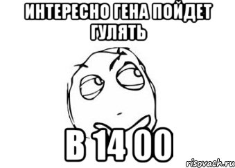 интересно гена пойдет гулять в 14 00, Мем Мне кажется или