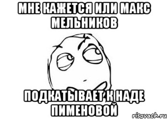 мне кажется или макс мельников подкатывает к наде пименовой, Мем Мне кажется или