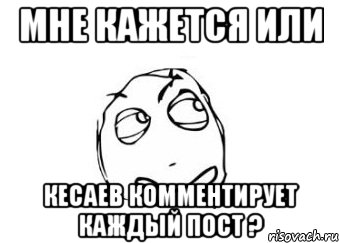 мне кажется или кесаев комментирует каждый пост ?, Мем Мне кажется или