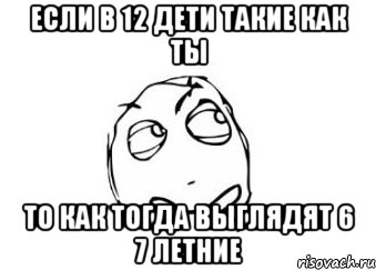 если в 12 дети такие как ты то как тогда выглядят 6 7 летние, Мем Мне кажется или