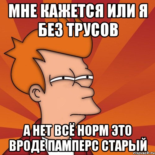 мне кажется или я без трусов а нет всё норм это вроде памперс старый, Мем Мне кажется или (Фрай Футурама)