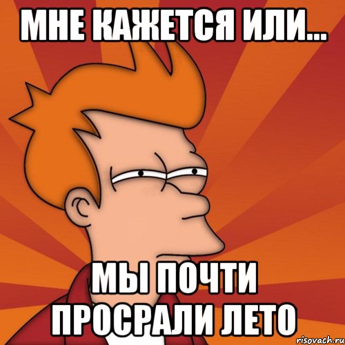 мне кажется или... мы почти просрали лето, Мем Мне кажется или (Фрай Футурама)