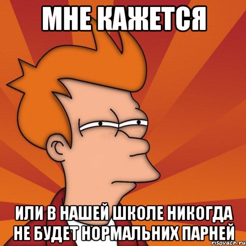 мне кажется или в нашей школе никогда не будет нормальних парней, Мем Мне кажется или (Фрай Футурама)