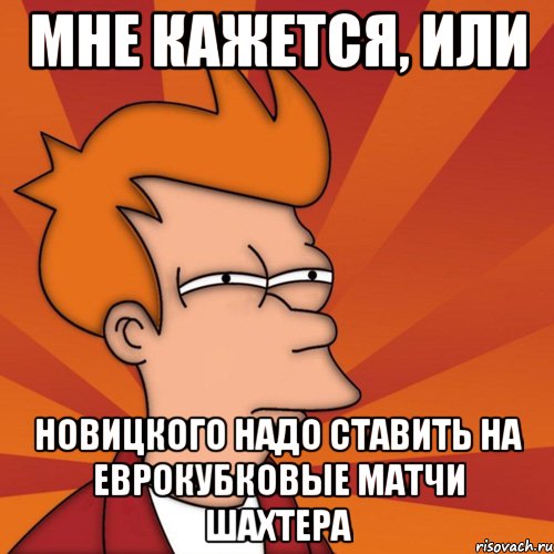 мне кажется, или новицкого надо ставить на еврокубковые матчи шахтера, Мем Мне кажется или (Фрай Футурама)