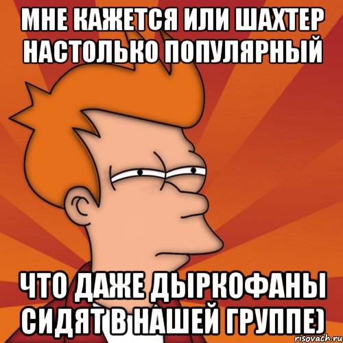 мне кажется или шахтер настолько популярный что даже дыркофаны сидят в нашей группе), Мем Мне кажется или (Фрай Футурама)