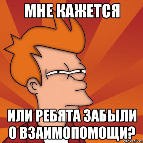 мне кажется или ребята забыли о взаимопомощи?, Мем Мне кажется или (Фрай Футурама)