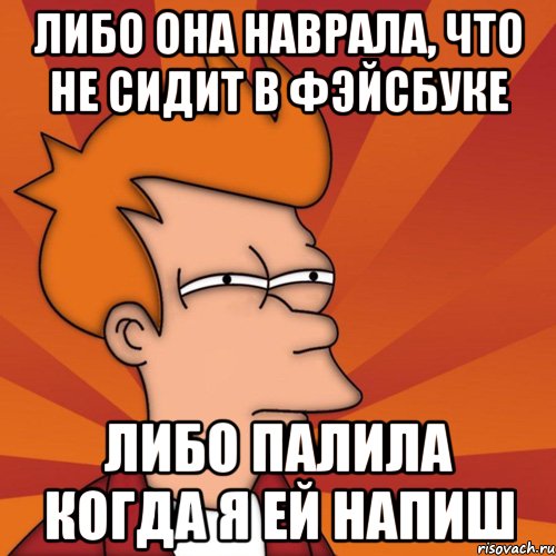 либо она наврала, что не сидит в фэйсбуке либо палила когда я ей напиш, Мем Мне кажется или (Фрай Футурама)