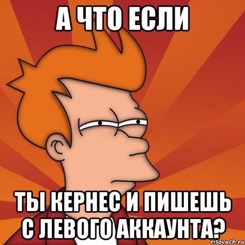 а что если ты кернес и пишешь с левого аккаунта?, Мем Мне кажется или (Фрай Футурама)