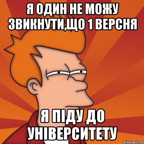 я один не можу звикнути,що 1 версня я піду до університету, Мем Мне кажется или (Фрай Футурама)