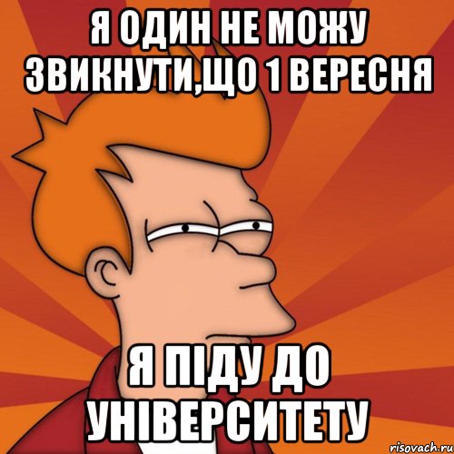 я один не можу звикнути,що 1 вересня я піду до університету, Мем Мне кажется или (Фрай Футурама)