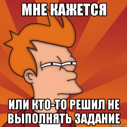 мне кажется или кто-то решил не выполнять задание, Мем Мне кажется или (Фрай Футурама)