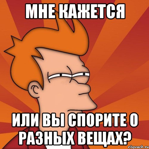 мне кажется или вы спорите о разных вещах?, Мем Мне кажется или (Фрай Футурама)