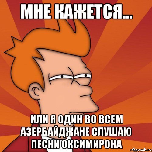 мне кажется... или я один во всем азербайджане слушаю песни оксимирона, Мем Мне кажется или (Фрай Футурама)