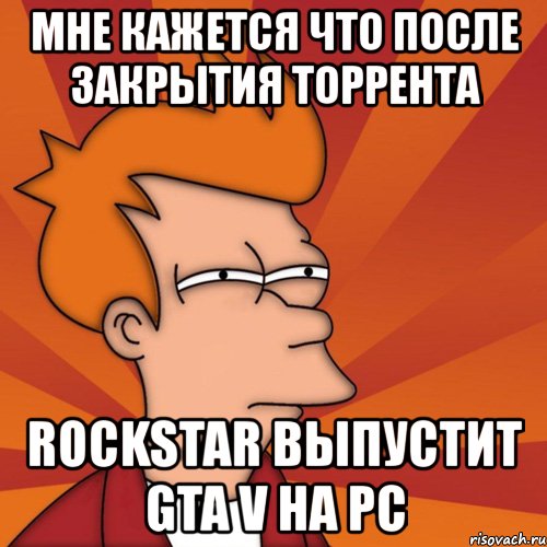 мне кажется что после закрытия торрента rockstar выпустит gta v на pc, Мем Мне кажется или (Фрай Футурама)