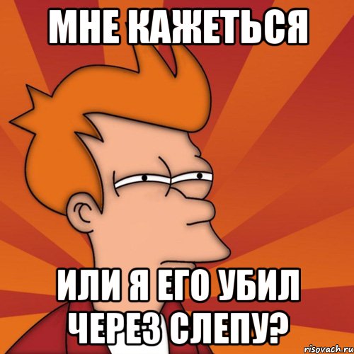 мне кажеться или я его убил через слепу?, Мем Мне кажется или (Фрай Футурама)