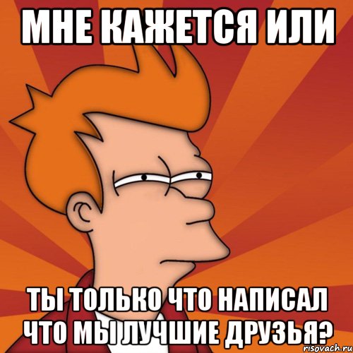 мне кажется или ты только что написал что мы лучшие друзья?, Мем Мне кажется или (Фрай Футурама)