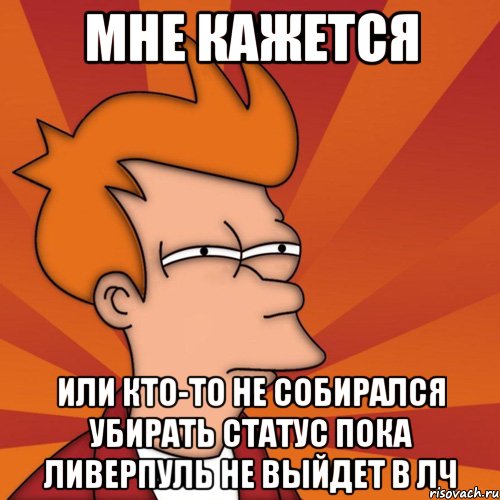 мне кажется или кто-то не собирался убирать статус пока ливерпуль не выйдет в лч, Мем Мне кажется или (Фрай Футурама)