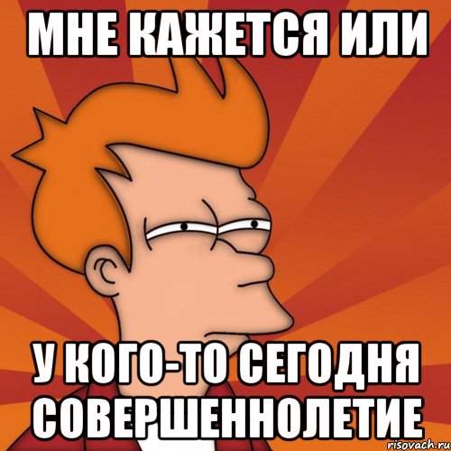 мне кажется или у кого-то сегодня совершеннолетие, Мем Мне кажется или (Фрай Футурама)