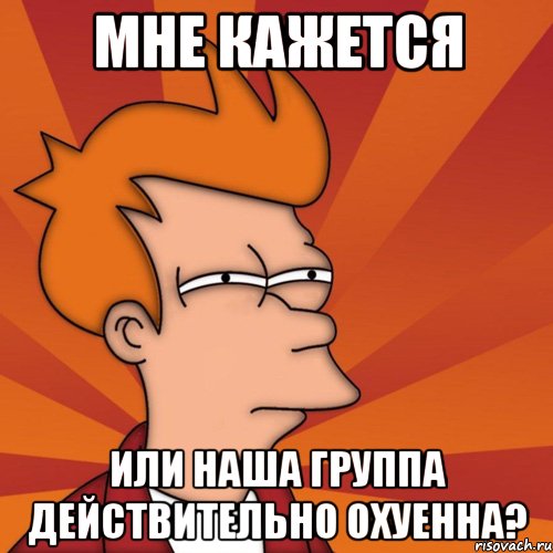 мне кажется или наша группа действительно охуенна?, Мем Мне кажется или (Фрай Футурама)