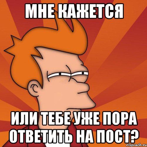 мне кажется или тебе уже пора ответить на пост?, Мем Мне кажется или (Фрай Футурама)