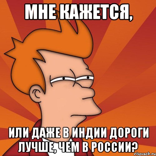 мне кажется, или даже в индии дороги лучше, чем в россии?, Мем Мне кажется или (Фрай Футурама)