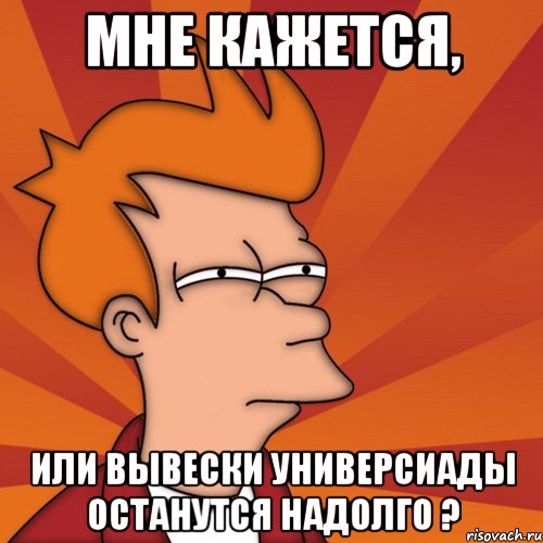 мне кажется, или вывески универсиады останутся надолго ?, Мем Мне кажется или (Фрай Футурама)