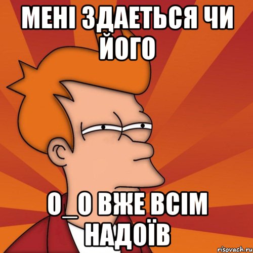 мені здаеться чи його o_o вже всім надоїв, Мем Мне кажется или (Фрай Футурама)