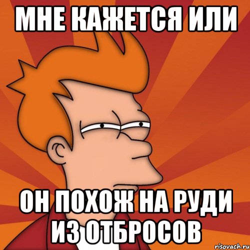 мне кажется или он похож на руди из отбросов, Мем Мне кажется или (Фрай Футурама)