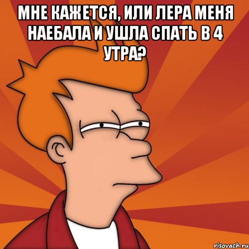 мне кажется, или лера меня наебала и ушла спать в 4 утра? , Мем Мне кажется или (Фрай Футурама)