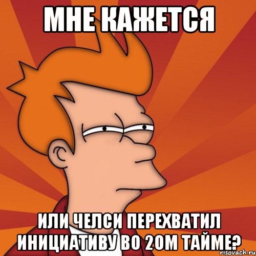 мне кажется или челси перехватил инициативу во 2ом тайме?, Мем Мне кажется или (Фрай Футурама)