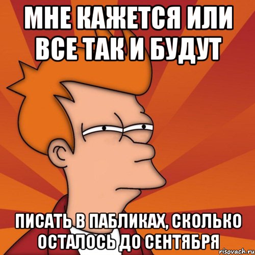 мне кажется или все так и будут писать в пабликах, сколько осталось до сентября, Мем Мне кажется или (Фрай Футурама)