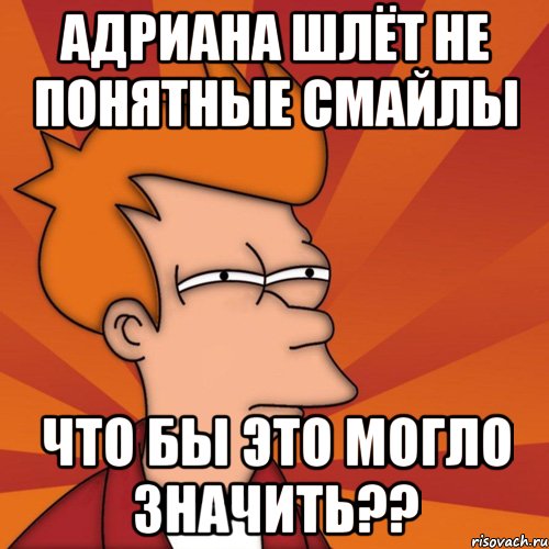 адриана шлёт не понятные смайлы что бы это могло значить??, Мем Мне кажется или (Фрай Футурама)