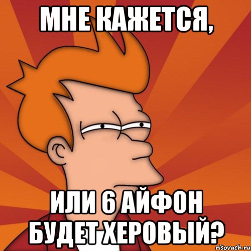 мне кажется, или 6 айфон будет херовый?, Мем Мне кажется или (Фрай Футурама)