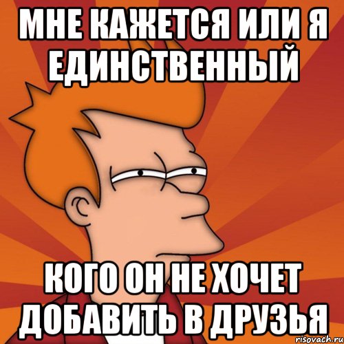 мне кажется или я единственный кого он не хочет добавить в друзья, Мем Мне кажется или (Фрай Футурама)