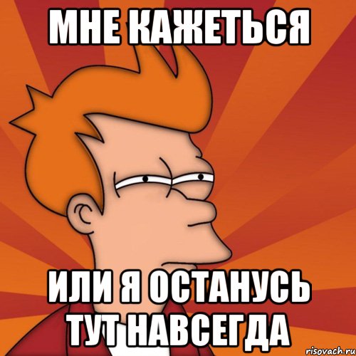 мне кажеться или я останусь тут навсегда, Мем Мне кажется или (Фрай Футурама)