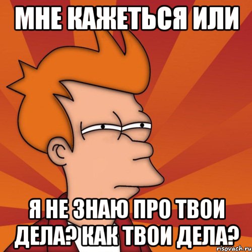 мне кажеться или я не знаю про твои дела? как твои дела?, Мем Мне кажется или (Фрай Футурама)