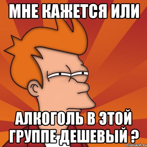 мне кажется или алкоголь в этой группе дешевый ?, Мем Мне кажется или (Фрай Футурама)