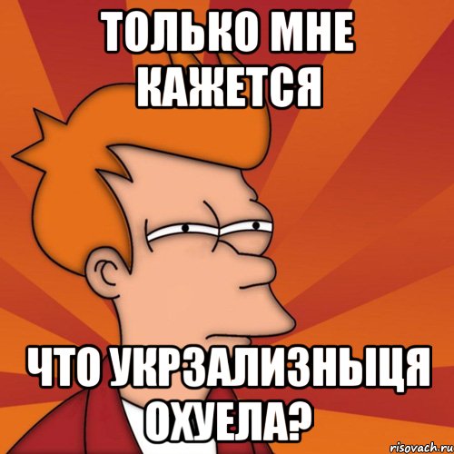 только мне кажется что укрзализныця охуела?, Мем Мне кажется или (Фрай Футурама)