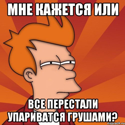 мне кажется или все перестали упариватся грушами?, Мем Мне кажется или (Фрай Футурама)